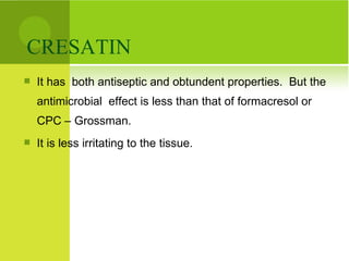 CRESATIN  It has  both antiseptic and obtundent properties.  But the antimicrobial  effect is less than that of formacresol or CPC – Grossman.  It is less irritating to the tissue. 