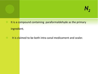 N 2   It is a compound containing  paraformaldehyde as the primary ingredient. It is claimed to be both intra canal medicament and sealer. 