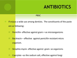 ANTIBIOTICS   PBSC  If enjoys a wide use among dentists.  The constituents of the paste are as following: Penicillin- effective against gram + ve microorganisms Bacitracin – effective  against penicillin resistant micro organism. Strephto mycin- effective against  gram- ve organisms Caprylate –as the sodium salt, effective against fungi 