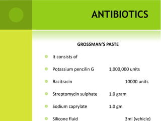ANTIBIOTICS   GROSSMAN’S PASTE It consists of  Potassium pencilin G  1,000,000 units Bacitracin    10000 units Streptomycin sulphate  1.0 gram Sodium caprylate  1.0 gm Silicone fluid 3ml (vehicle) Nystatin 10000 units 
