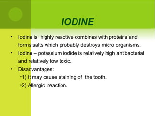 IODINE   Iodine is  highly reactive combines with proteins and forms salts which probably destroys micro organisms.  Iodine – potassium iodide is relatively high antibacterial and relatively low toxic.  Disadvantages:  1) It may cause staining of  the tooth.  2) Allergic  reaction. 