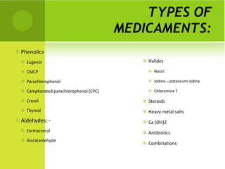 TYPES OF MEDICAMENTS: Phenolics  Eugenol CMCP Parachlorophenol Camphorated parachlorophenol (CPC) Cresol Thymol Aldehydes: -  Formacresol  Glutaraldehyde Halides Naocl Iodine – potassium iodine Chloramine T Steroids Heavy metal salts Ca (OH)2 Antibiotics Combinations 