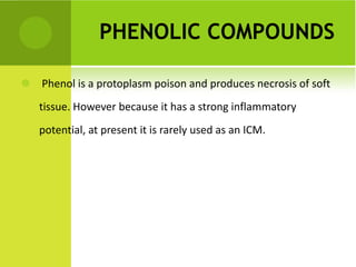 PHENOLIC COMPOUNDS   Phenol is a protoplasm poison and produces necrosis of soft tissue. However because it has a strong inflammatory potential, at present it is rarely used as an ICM.  