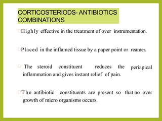 CORTICOSTERIODS- ANTIBIOTICS
COMBINATIONS
Highly effective in the treatment of over instrumentation.
Placed in the inflamed tissue by a paper point or reamer.
periapical The steroid constituent reduces the
inflammation and gives instant relief of pain.
 The antibiotic constituents are present so that no over
growth of micro organisms occurs.
 