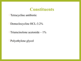 Constituents
Tetracycline antibiotic
Demeclocycline HCL-3.2%
Triamcinolone acetonide – 1%
Polyethylene glycol
 