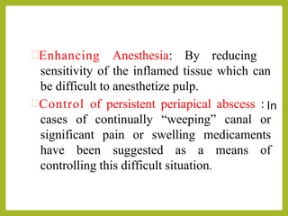 Enhancing Anesthesia: By reducing the
sensitivity of the inflamed tissue which can
be difficult to anesthetize pulp.
Control of persistent periapical abscess : In
cases of continually “weeping” canal or
significant pain or swelling medicaments
have been suggested as a means of
controlling this difficult situation.
In
 