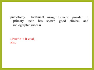 pulpotomy treatment
primary teeth has
using
shown
turmeric
good
powder in
clinical and
radiographic success.
Purohit R et al,
2017
 