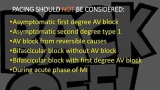 PACING SHOULD NOT BE CONSIDERED:
•Asymptomatic first degree AV block
•Asymptomatic second degree type 1
•AV block from reversible causes
•Bifascicular block without AV block
•Bifascicular block with first degree AV block
•During acute phase of MI
 
