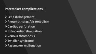 Pacemaker complications :
Lead dislodgement
Pneumothorax /air embolism
Cardiac perforation
Extracardiac stimulation
Venous thrombosis
Twidller syndrome
Pacemaker malfunction
 