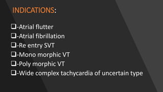 INDICATIONS:
-Atrial flutter
-Atrial fibrillation
-Re entry SVT
-Mono morphic VT
-Poly morphic VT
-Wide complex tachycardia of uncertain type
 