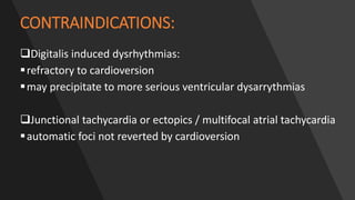 CONTRAINDICATIONS:
Digitalis induced dysrhythmias:
refractory to cardioversion
may precipitate to more serious ventricular dysarrythmias
Junctional tachycardia or ectopics / multifocal atrial tachycardia
automatic foci not reverted by cardioversion
 