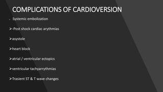 COMPLICATIONS OF CARDIOVERSION
 -Systemic embolization
-Post shock cardiac arythmias
asystole
heart block
atrial / ventricular ectopics
ventricular tachyarrythmias
Trasient ST & T wave changes
 
