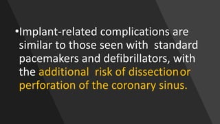 •Implant-related complications are
similar to those seen with standard
pacemakers and defibrillators, with
the additional risk of dissectionor
perforation of the coronary sinus.
 