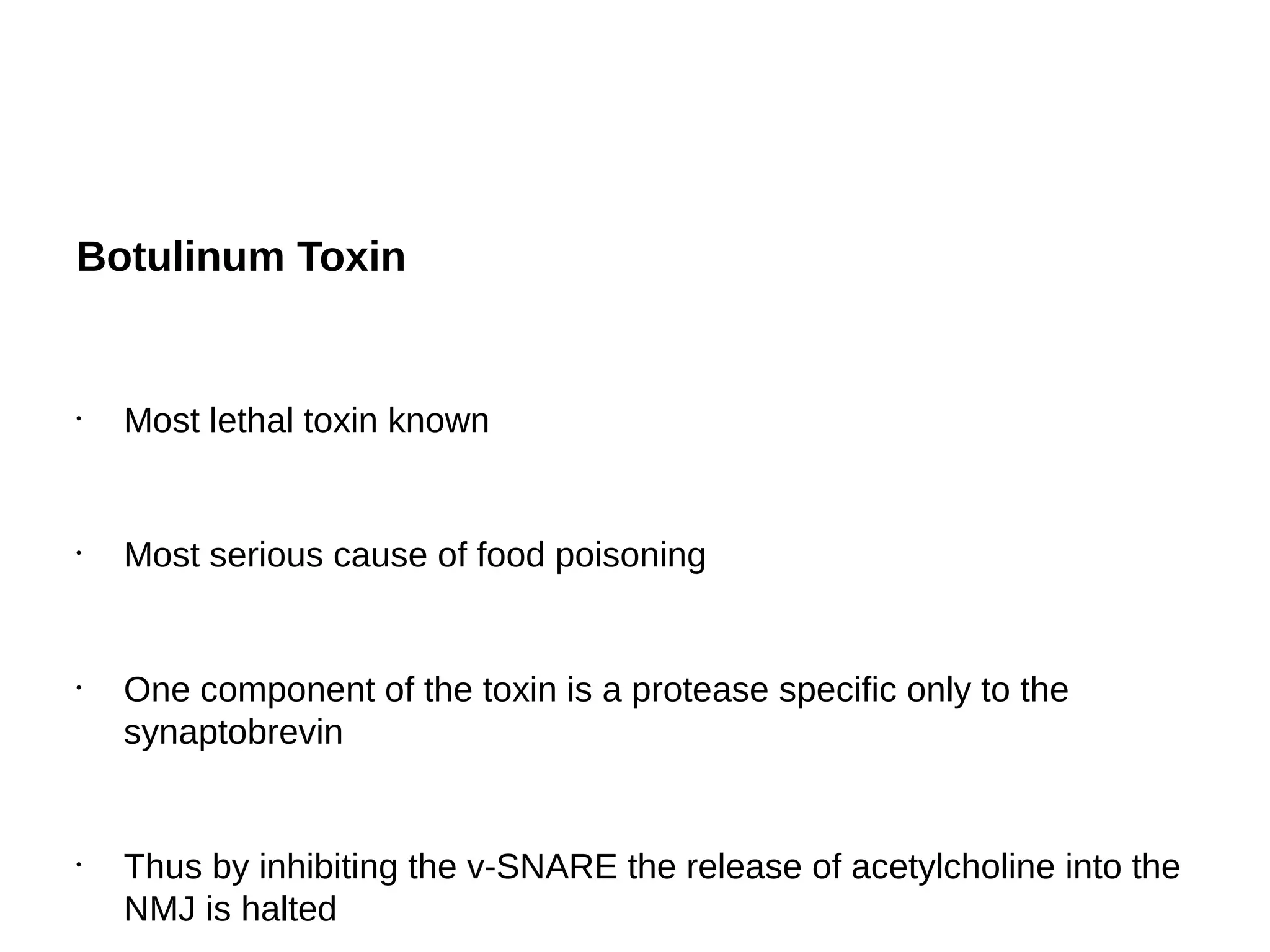 Botulinum Toxin
•
Most lethal toxin known
•
Most serious cause of food poisoning
•
One component of the toxin is a protease specific only to the
synaptobrevin
•
Thus by inhibiting the v-SNARE the release of acetylcholine into the
NMJ is halted
 