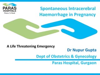 Spontaneous Intracerebral
Haemorrhage in Pregnancy
Dr Nupur Gupta
Dept of Obstetrics & Gynecology
Paras Hospital, Gurgaon
A Life Threatening Emergency
 