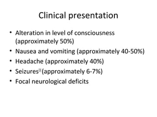 Clinical presentation
• Alteration in level of consciousness
  (approximately 50%)
• Nausea and vomiting (approximately 40-50%)
• Headache (approximately 40%)
• Seizures[3] (approximately 6-7%)
• Focal neurological deficits
 