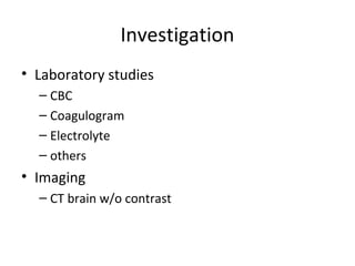 Investigation
• Laboratory studies
  – CBC
  – Coagulogram
  – Electrolyte
  – others
• Imaging
  – CT brain w/o contrast
 