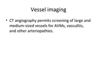 Vessel imaging
• CT angiography permits screening of large and
  medium-sized vessels for AVMs, vasculitis,
  and other arteriopathies.
 