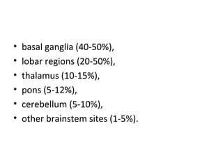 •   basal ganglia (40-50%),
•   lobar regions (20-50%),
•   thalamus (10-15%),
•   pons (5-12%),
•   cerebellum (5-10%),
•   other brainstem sites (1-5%).
 