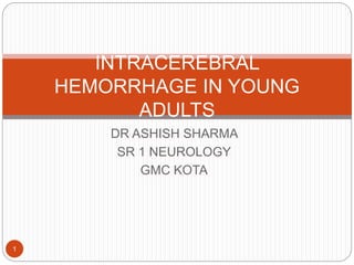 DR ASHISH SHARMA
SR 1 NEUROLOGY
GMC KOTA
1
INTRACEREBRAL
HEMORRHAGE IN YOUNG
ADULTS
 