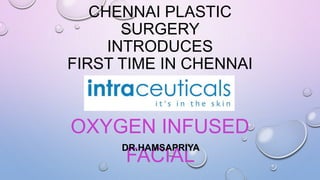 CHENNAI PLASTIC
SURGERY
INTRODUCES
FIRST TIME IN CHENNAI
OXYGEN INFUSED
FACIAL
DR.HAMSAPRIYA
 