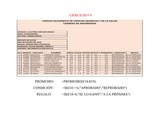 EJERCICIO # 9
PROMEDIO: =PROMEDIO(E18:H18)
CONDICIÓN¨: =SI(I18>=6;"APROBADO";"REPROBADO")
REGALO: =SI(F18>6;"SE LO GANÓ";"A LA PRÓXIMA")
 