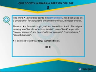 3
The word X ,at various points in Islamic history, has been used as
a designation for a powerful government official, minister or ruler.
The word X is Persian in origin, and was loaned into Arabic. The original
meaning was "bundle (of written sheets)", hence "book", especially
"book of accounts," and hence "office of accounts," "custom house,"
"council chamber".
X is also used to address "long, cushioned seat“.
ID X
 
