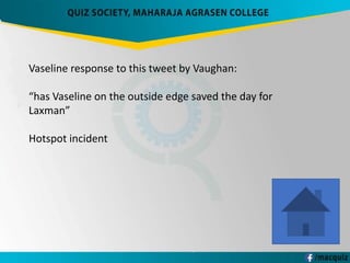 Vaseline response to this tweet by Vaughan:
“has Vaseline on the outside edge saved the day for
Laxman”
Hotspot incident
 