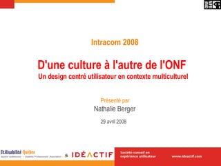 D'une culture à l'autre de l'ONF   Un design centré utilisateur en contexte multiculturel Nathalie Berger 29 avril  2008   Intracom 2008 Présenté par 