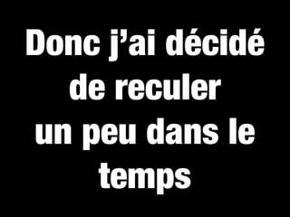 Donc j’ai décidé
  de reculer
un peu dans le
    temps
 