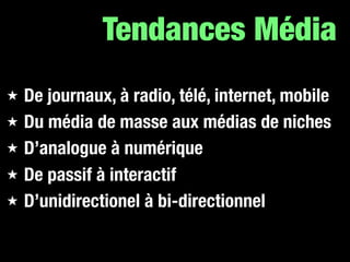 Tendances Média
★   De journaux, à radio, télé, internet, mobile
★   Du média de masse aux médias de niches
★   D’analogue à numérique
★   De passif à interactif
★   D’unidirectionel à bi-directionnel
 