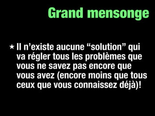 Grand mensonge

★ Iln’existe aucune “solution” qui
  va régler tous les problèmes que
  vous ne savez pas encore que
  vous avez (encore moins que tous
  ceux que vous connaissez déjà)!
 