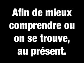 Aﬁn de mieux
comprendre ou
 on se trouve,
  au présent.
 