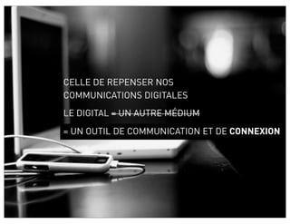 CELLE DE REPENSER NOS
COMMUNICATIONS DIGITALES
LE DIGITAL = UN AUTRE MÉDIUM
= UN OUTIL DE COMMUNICATION ET DE CONNEXION
 