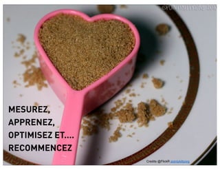 MESUREZ,
APPRENEZ,
OPTIMISEZ ET....
RECOMMENCEZ
                   Credits @FlickR pointykittyorg
 