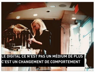 LE DIGITAL CE N’EST PAS UN MÉDIUM DE PLUS
C’EST UN CHANGEMENT DE COMPORTEMENT
 