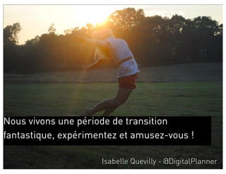 Nous vivons une période de transition
fantastique, expérimentez et amusez-vous !

                     Isabelle Quevilly - @DigitalPlanner
 