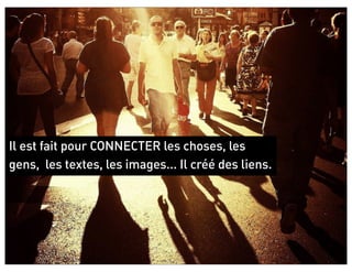 Il est fait pour CONNECTER les choses, les
gens, les textes, les images... Il créé des liens.
 