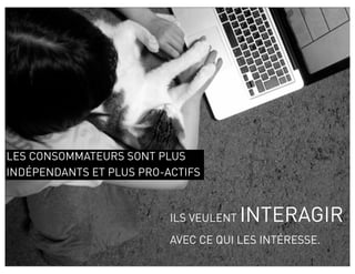 LES CONSOMMATEURS SONT PLUS
INDÉPENDANTS ET PLUS PRO-ACTIFS



                          ILS VEULENT   INTERAGIR
                          AVEC CE QUI LES INTÉRESSE.
                                                       9
 