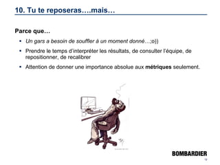 10. Tu te reposeras….mais… Parce que… Un gars a besoin de souffler à un moment donné …;o)) Prendre le temps d’interpréter les résultats, de consulter l’équipe, de repositionner, de recalibrer Attention de donner une importance absolue aux  métriques  seulement. 