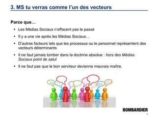 3. MS tu verras comme l’un des vecteurs Parce que… Les Médias Sociaux n’effacent pas le passé Il y a une vie après les Médias Sociaux… D’autres facteurs tels que les processus ou le personnel représentent des vecteurs déterminants Il ne faut jamais tomber dans la doctrine absolue :  hors des Médias Sociaux point de salut Il ne faut pas que le bon serviteur devienne mauvais maître. 