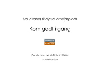 Fra intranet til digital arbejdsplads Kom godt i gang 
Cand.comm. Mads Richard Møller 
27. november 2014  