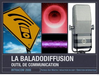 LA BALADODIFFUSION
OUTIL DE COMMUNICATION
INTRACOM 2008   PATRICE-GUY MARTIN / RÉDACTEUR EN CHEF / DIRECTION INFORMATIQUE
                                                                                  1
 
