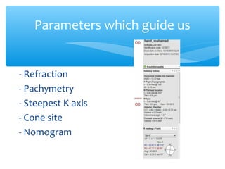 Parameters which guide us
- Refraction
- Pachymetry
- Steepest K axis
- Cone site
- Nomogram
 