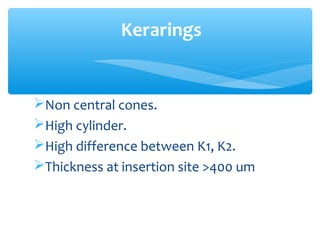 Non central cones.
High cylinder.
High difference between K1, K2.
Thickness at insertion site >400 um
Kerarings
 