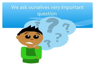 We ask ourselves very important
question
 