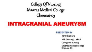 College Of Nursing
Madras Medical College
Chennai-03
INTRACRANIAL ANEURYSM
PRESENTED BY
EDWIN JOSE.L
MSc(nursing) I YEAR
College of nursing
Madras medical college
Chennai-03
 