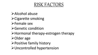 RISK FACTORS
Alcohol abuse
Cigarette smoking
Female sex
Genetic condition
Hormonal therapy-estrogen therapy
Older age
Positive family history
Uncontrolled hypertension
 