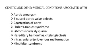GENETIC AND OTHEr MEDICAL CONDITIONS ASSOCIATED WITH
Aortic aneurysm
Bicuspid aortic valve defects
Coartcation of aorta
Ehrler's-Danlos syndrome
Fibromuscular dysplasia
Hereditary hemorrhagic telangiectasis
Intracranial arteriovenous malformation
Klinefelter syndrome
 