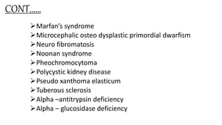 CONT……
Marfan’s syndrome
Microcephalic osteo dysplastic primordial dwarfism
Neuro fibromatosis
Noonan syndrome
Pheochromocytoma
Polycystic kidney disease
Pseudo xanthoma elasticum
Tuberous sclerosis
Alpha –antitrypsin deficiency
Alpha – glucosidase deficiency
 